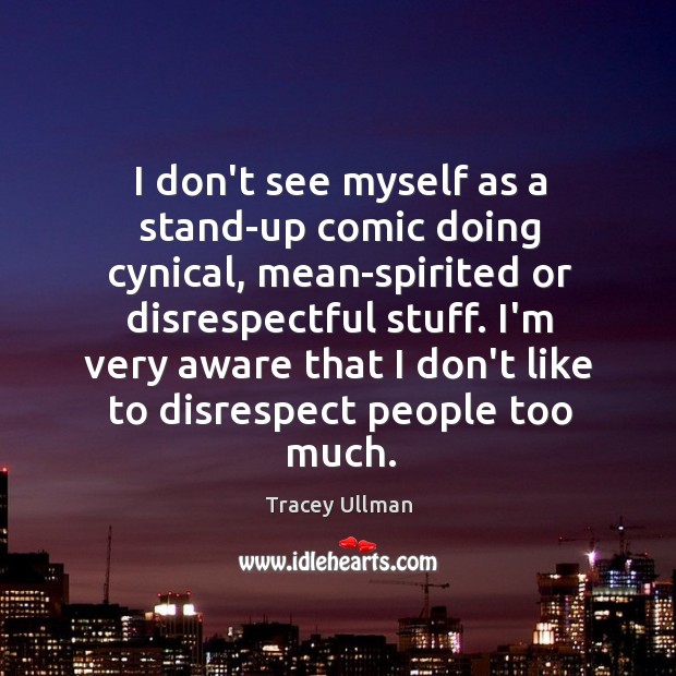 I don’t see myself as a stand-up comic doing cynical, mean-spirited or Tracey Ullman Picture Quote