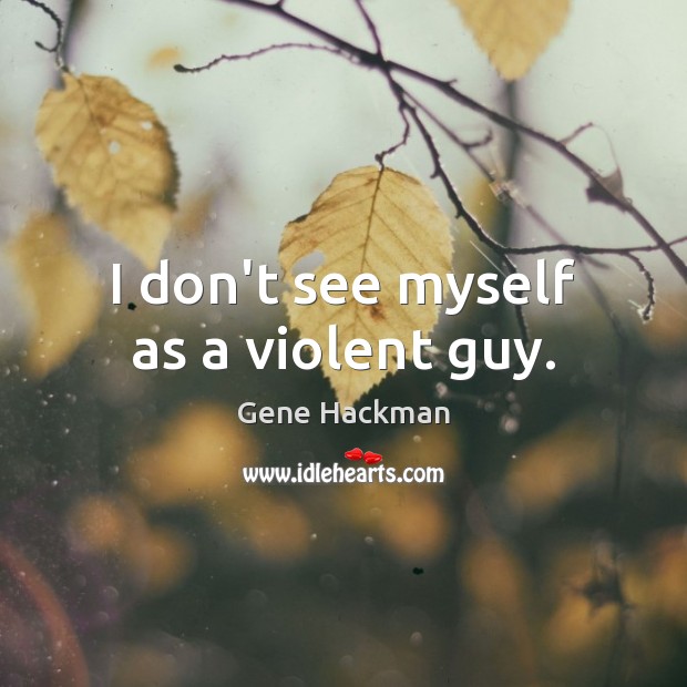 I don’t see myself as a violent guy. Gene Hackman Picture Quote