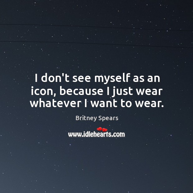I don’t see myself as an icon, because I just wear whatever I want to wear. Britney Spears Picture Quote
