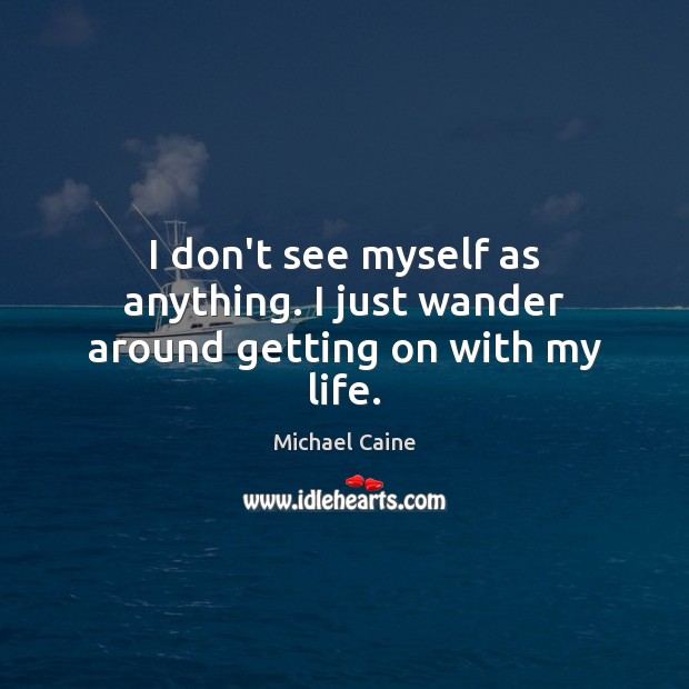 I don’t see myself as anything. I just wander around getting on with my life. Michael Caine Picture Quote