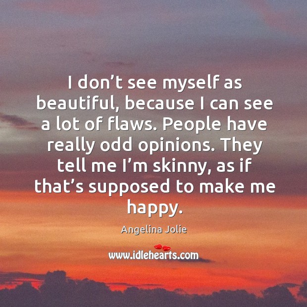 I don’t see myself as beautiful, because I can see a lot of flaws. People have really odd opinions. 