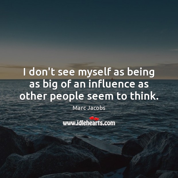 I don’t see myself as being as big of an influence as other people seem to think. Marc Jacobs Picture Quote