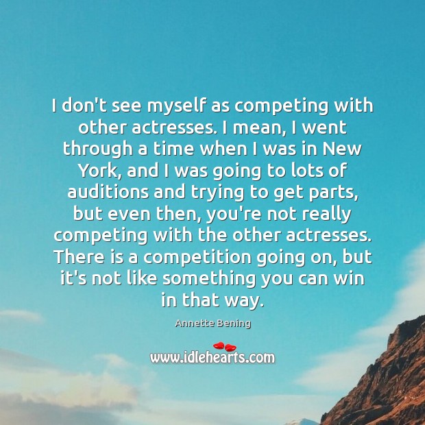 I don’t see myself as competing with other actresses. I mean, I Annette Bening Picture Quote