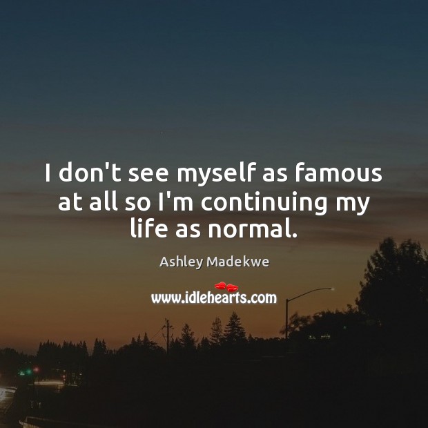 I don’t see myself as famous at all so I’m continuing my life as normal. Ashley Madekwe Picture Quote