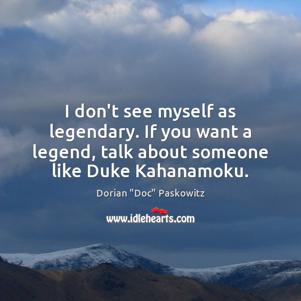 I don’t see myself as legendary. If you want a legend, talk Dorian “Doc” Paskowitz Picture Quote