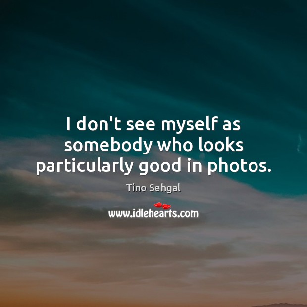 I don’t see myself as somebody who looks particularly good in photos. Tino Sehgal Picture Quote