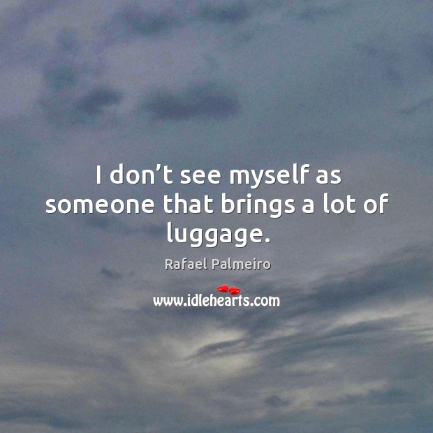 I don’t see myself as someone that brings a lot of luggage. Rafael Palmeiro Picture Quote