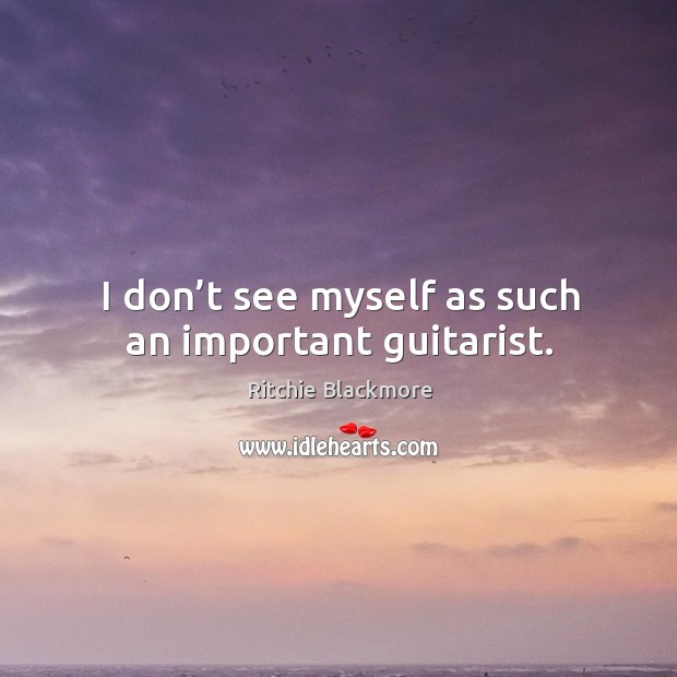 I don’t see myself as such an important guitarist. Ritchie Blackmore Picture Quote