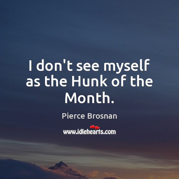 I don’t see myself as the Hunk of the Month. Pierce Brosnan Picture Quote