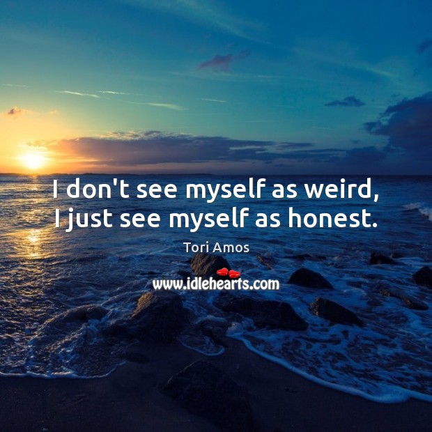 I don’t see myself as weird, I just see myself as honest. Tori Amos Picture Quote