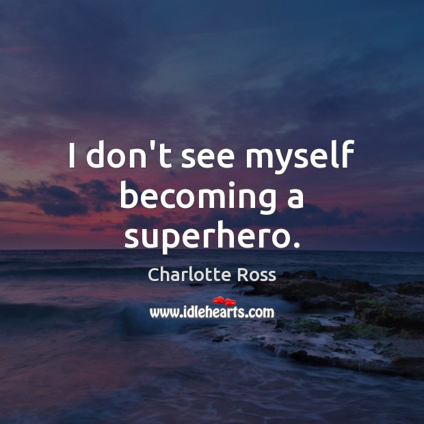 I don’t see myself becoming a superhero. Charlotte Ross Picture Quote