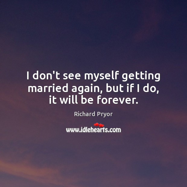 I don’t see myself getting married again, but if I do, it will be forever. Richard Pryor Picture Quote