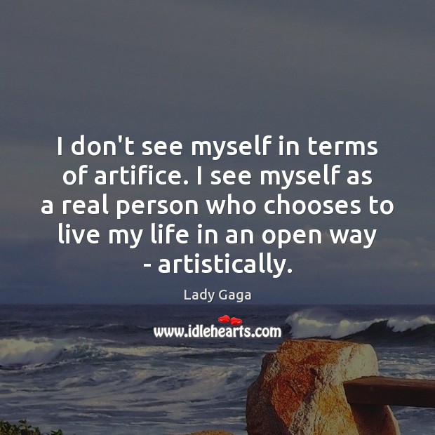 I don’t see myself in terms of artifice. I see myself as Image