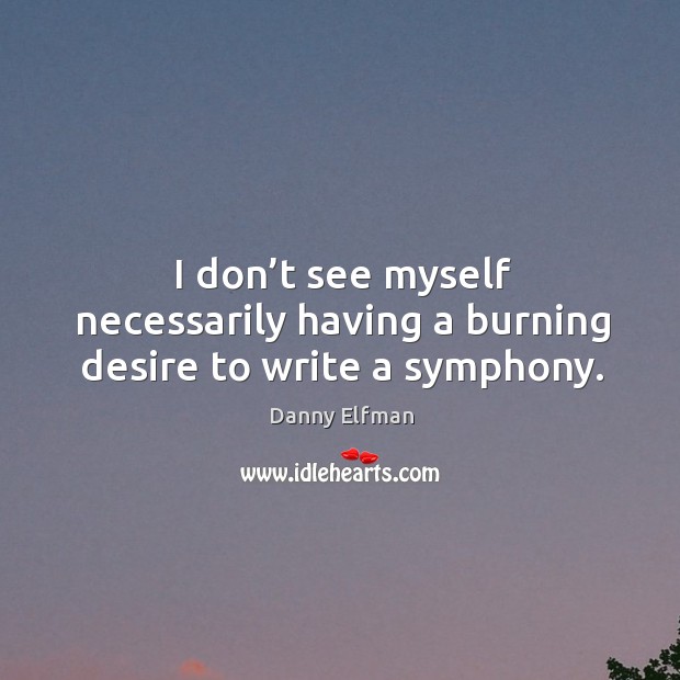 I don’t see myself necessarily having a burning desire to write a symphony. Danny Elfman Picture Quote