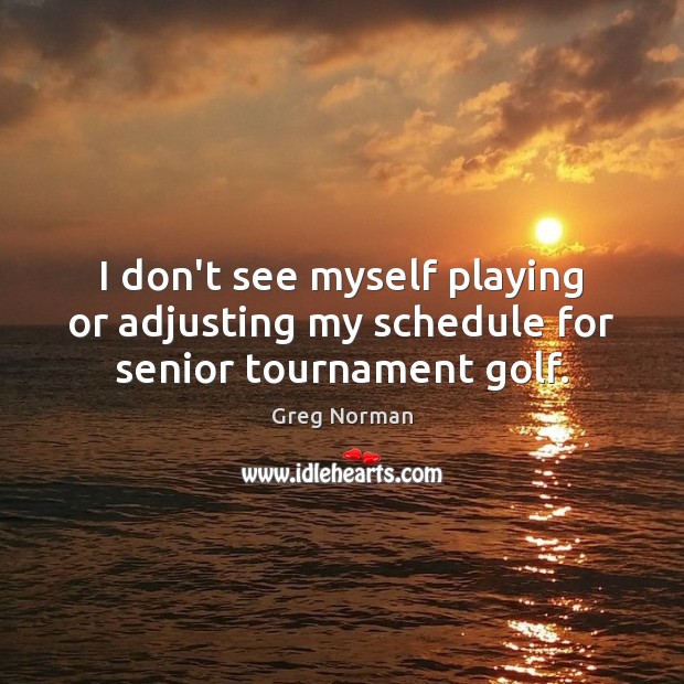 I don’t see myself playing or adjusting my schedule for senior tournament golf. Greg Norman Picture Quote