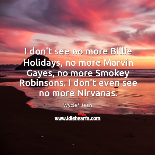 I don’t see no more Billie Holidays, no more Marvin Gayes, no Image