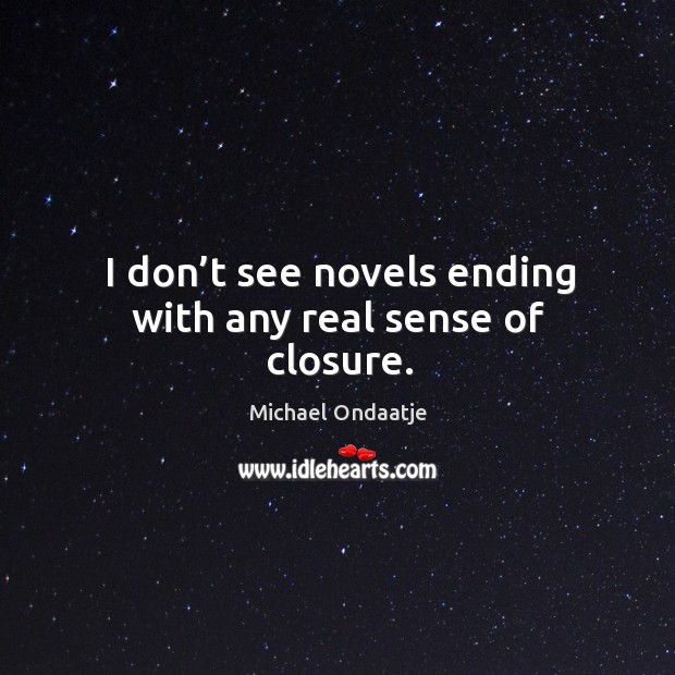 I don’t see novels ending with any real sense of closure. Michael Ondaatje Picture Quote