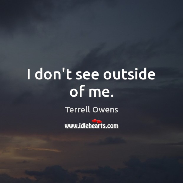 I don’t see outside of me. Terrell Owens Picture Quote