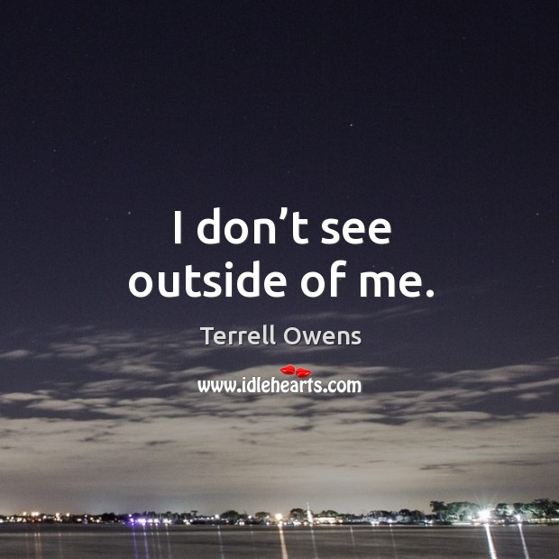 I don’t see outside of me. Terrell Owens Picture Quote