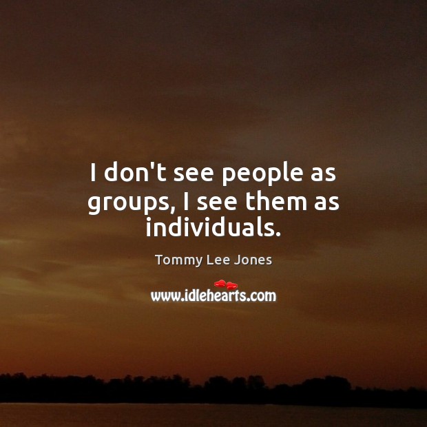 I don’t see people as groups, I see them as individuals. Tommy Lee Jones Picture Quote