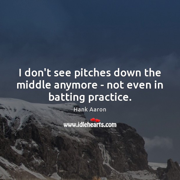 I don’t see pitches down the middle anymore – not even in batting practice. Hank Aaron Picture Quote