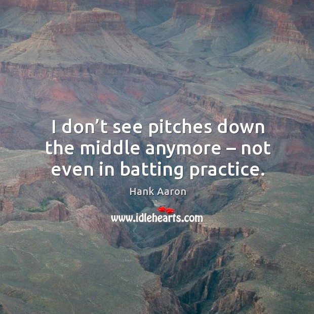 I don’t see pitches down the middle anymore – not even in batting practice. Practice Quotes Image