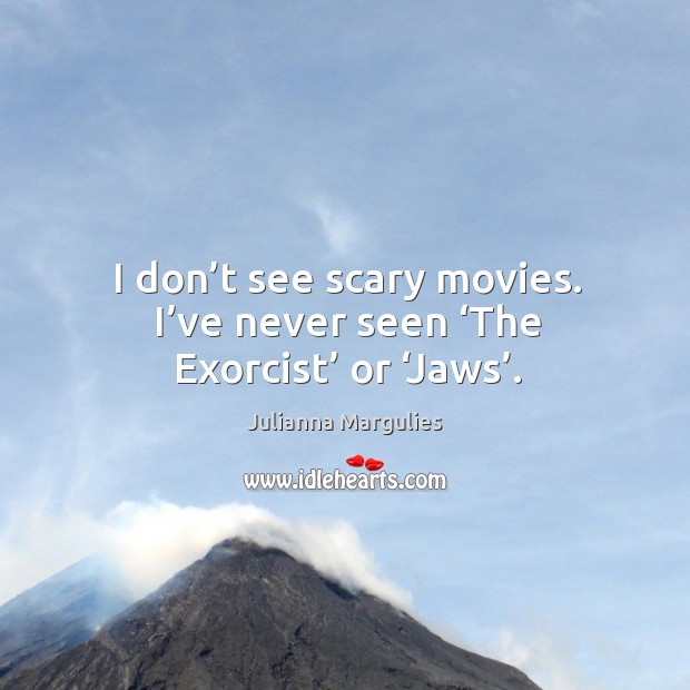 I don’t see scary movies. I’ve never seen ‘the exorcist’ or ‘jaws’. Julianna Margulies Picture Quote