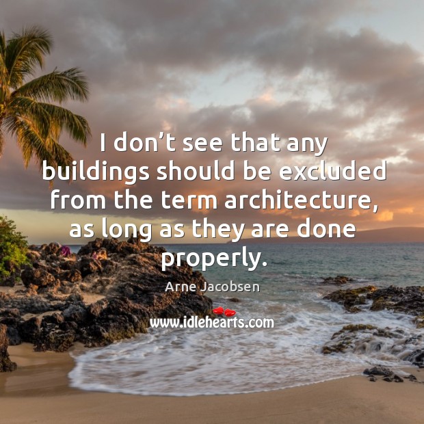 I don’t see that any buildings should be excluded from the term architecture, as long as they are done properly. Arne Jacobsen Picture Quote