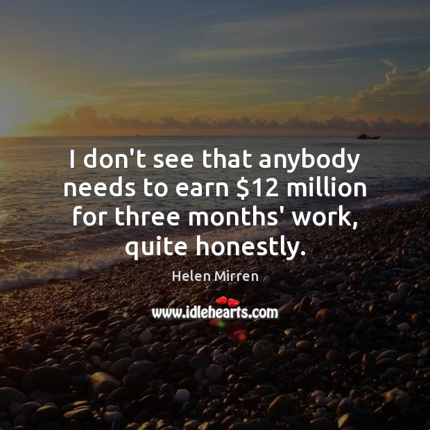 I don’t see that anybody needs to earn $12 million for three months’ work, quite honestly. Helen Mirren Picture Quote