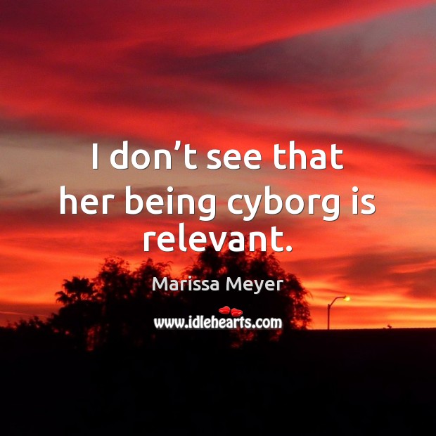 I don’t see that her being cyborg is relevant. Marissa Meyer Picture Quote