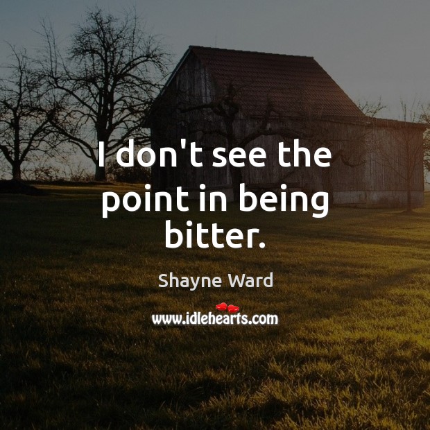 I don’t see the point in being bitter. Shayne Ward Picture Quote