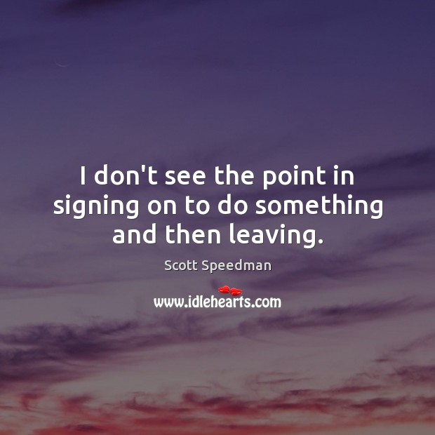 I don’t see the point in signing on to do something and then leaving. Scott Speedman Picture Quote