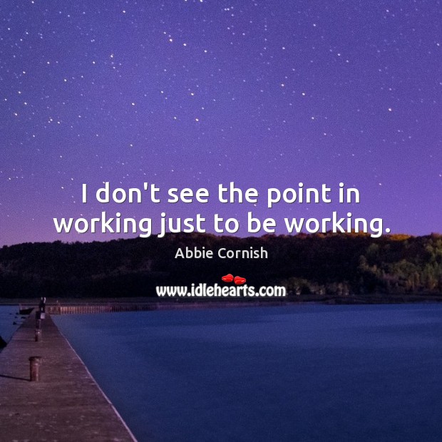 I don’t see the point in working just to be working. Abbie Cornish Picture Quote
