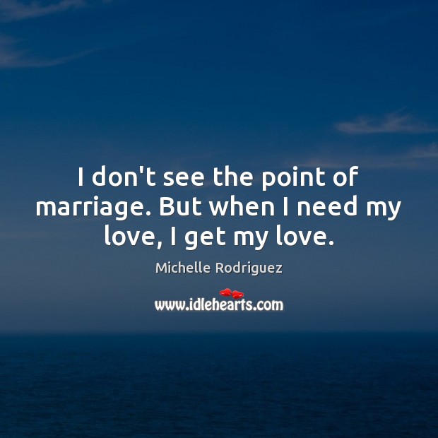 I don’t see the point of marriage. But when I need my love, I get my love. Image
