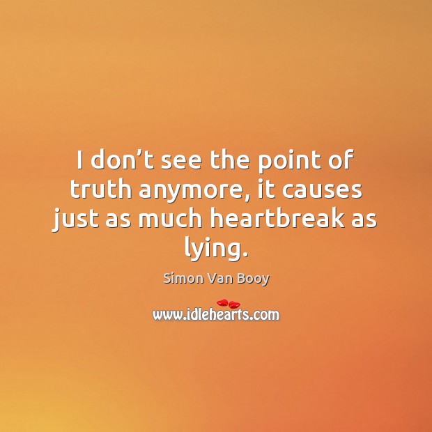 I don’t see the point of truth anymore, it causes just as much heartbreak as lying. Simon Van Booy Picture Quote