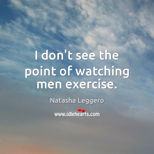 I don’t see the point of watching men exercise. Natasha Leggero Picture Quote