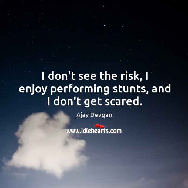 I don’t see the risk, I enjoy performing stunts, and I don’t get scared. Ajay Devgan Picture Quote