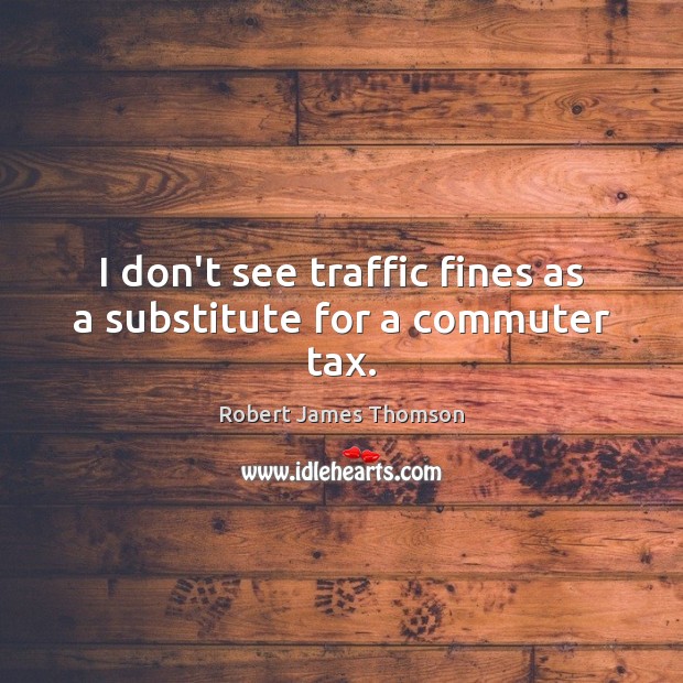 I don’t see traffic fines as a substitute for a commuter tax. Robert James Thomson Picture Quote
