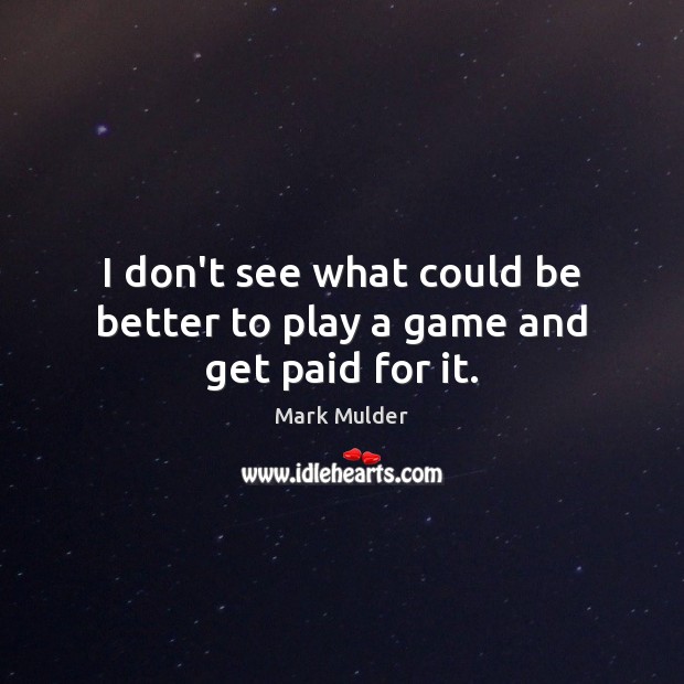 I don’t see what could be better to play a game and get paid for it. Mark Mulder Picture Quote