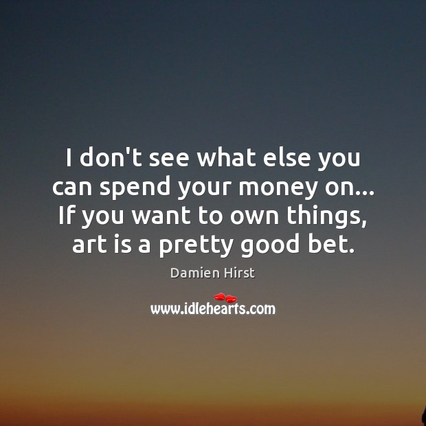I don’t see what else you can spend your money on… If Damien Hirst Picture Quote