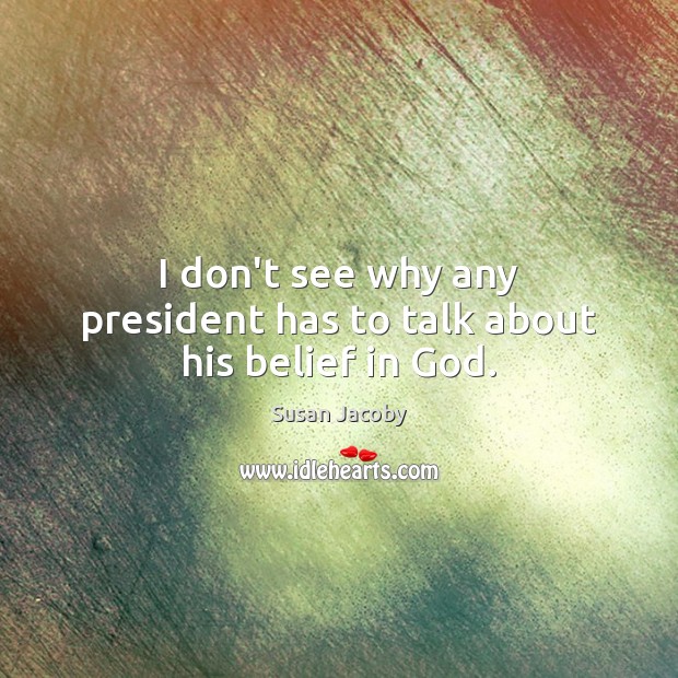 I don’t see why any president has to talk about his belief in God. Susan Jacoby Picture Quote