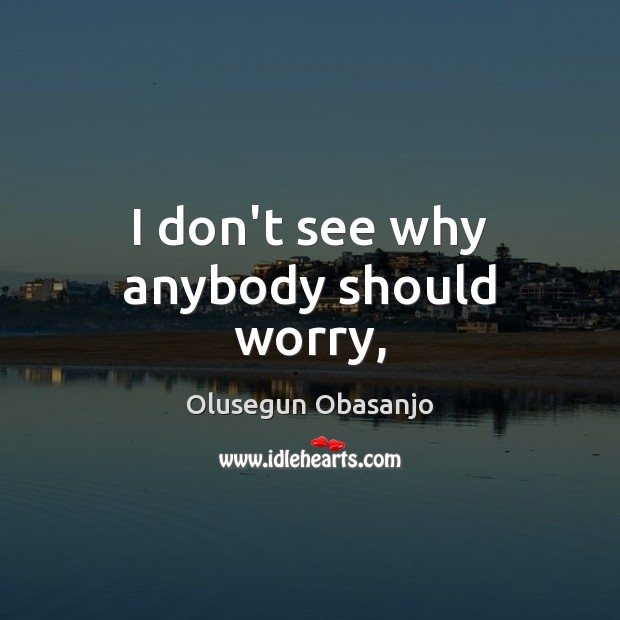 I don’t see why anybody should worry, Olusegun Obasanjo Picture Quote