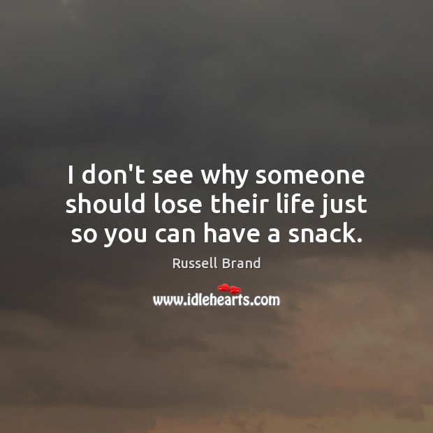 I don’t see why someone should lose their life just so you can have a snack. Russell Brand Picture Quote