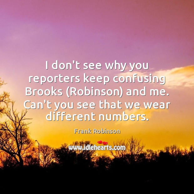 I don’t see why you reporters keep confusing Brooks (Robinson) and me. Frank Robinson Picture Quote