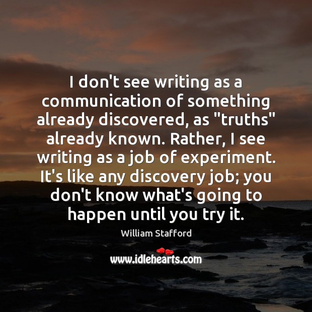 I don’t see writing as a communication of something already discovered, as “ William Stafford Picture Quote