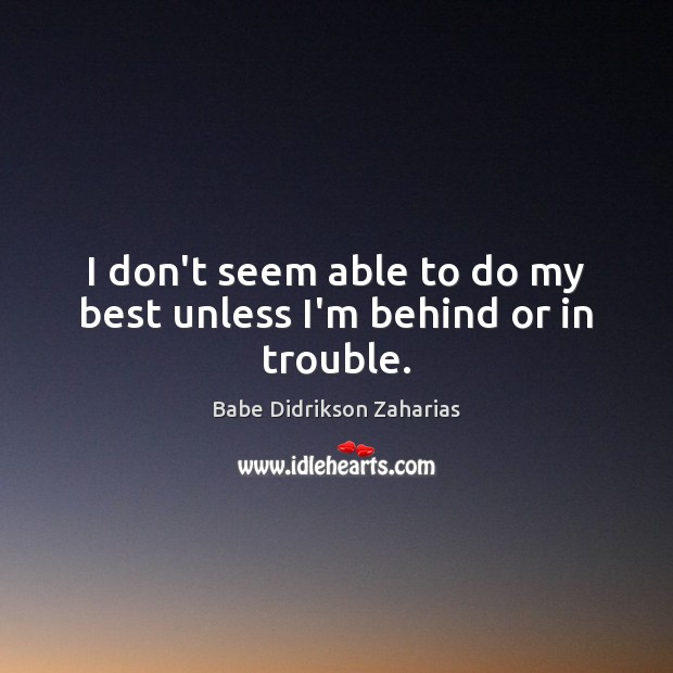 I don’t seem able to do my best unless I’m behind or in trouble. Babe Didrikson Zaharias Picture Quote