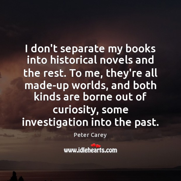 I don’t separate my books into historical novels and the rest. To Peter Carey Picture Quote