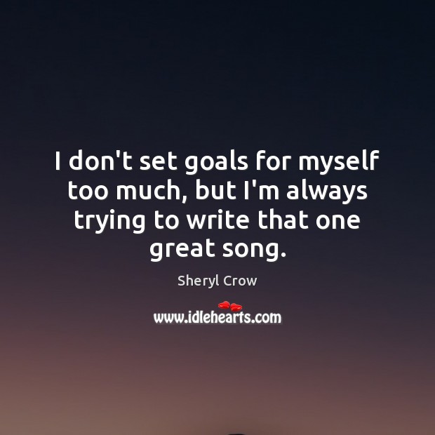 I don’t set goals for myself too much, but I’m always trying to write that one great song. Image