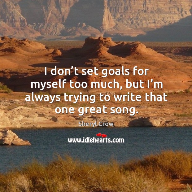 I don’t set goals for myself too much, but I’m always trying to write that one great song. Sheryl Crow Picture Quote
