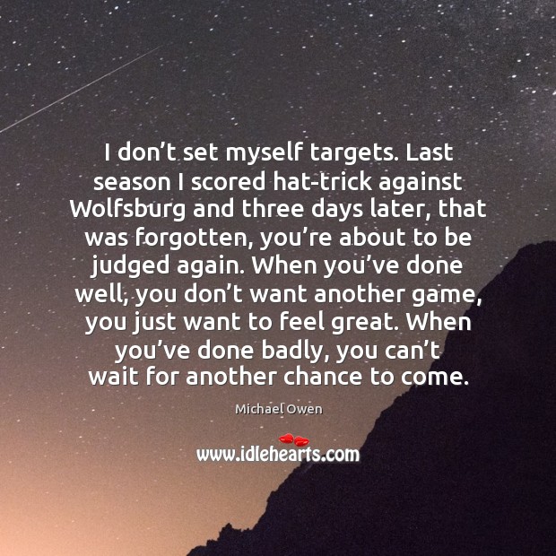 I don’t set myself targets. Last season I scored hat-trick against wolfsburg and three days later Michael Owen Picture Quote